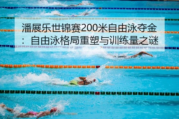 潘展乐世锦赛200米自由泳夺金：自由泳格局重塑与训练量之谜
